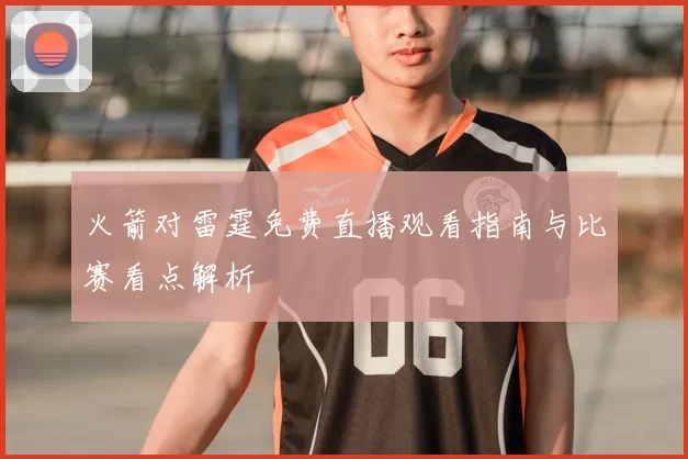 火箭对雷霆免费直播观看指南与比赛看点解析