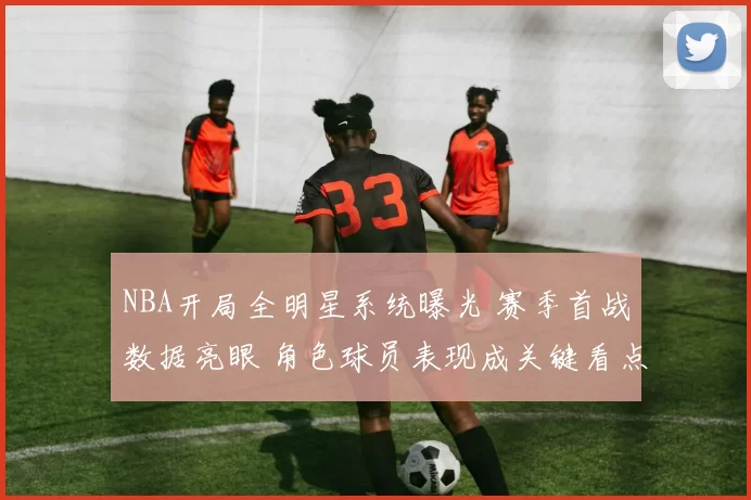 NBA开局全明星系统曝光 赛季首战数据亮眼 角色球员表现成关键看点