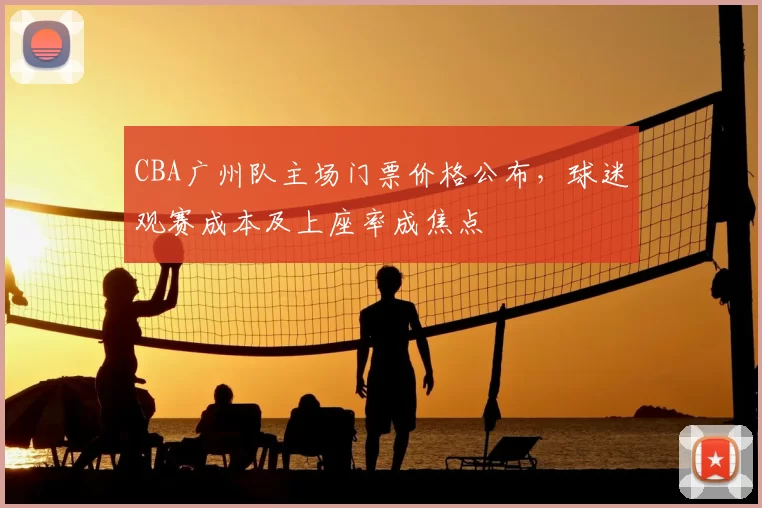 CBA广州队主场门票价格公布，球迷观赛成本及上座率成焦点