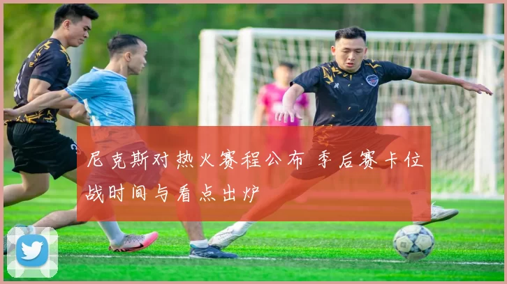 尼克斯对热火赛程公布 季后赛卡位战时间与看点出炉