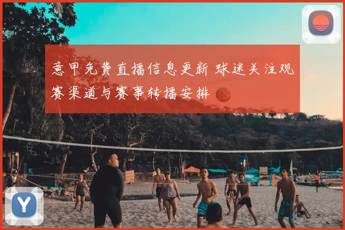 意甲免费直播信息更新 球迷关注观赛渠道与赛事转播安排