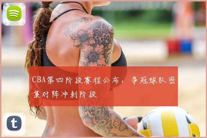 CBA第四阶段赛程公布，争冠球队密集对阵冲刺阶段