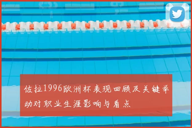 佐拉1996欧洲杯表现回顾及关键举动对职业生涯影响与看点