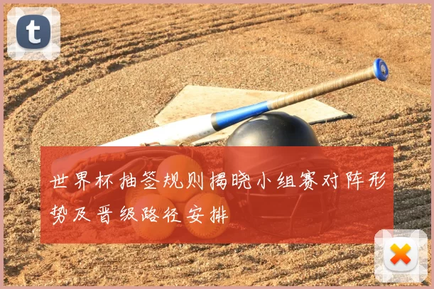 世界杯抽签规则揭晓小组赛对阵形势及晋级路径安排