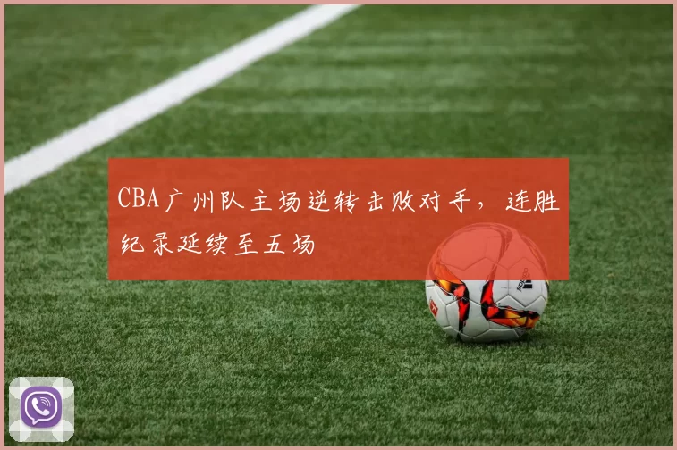 CBA广州队主场逆转击败对手，连胜纪录延续至五场