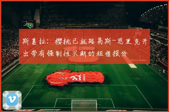 斯基拉:樱桃已就路易斯-恩里克开出带有强制性买断的租借报价