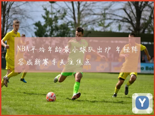 NBA平均年龄最小球队出炉 年轻阵容成新赛季关注焦点