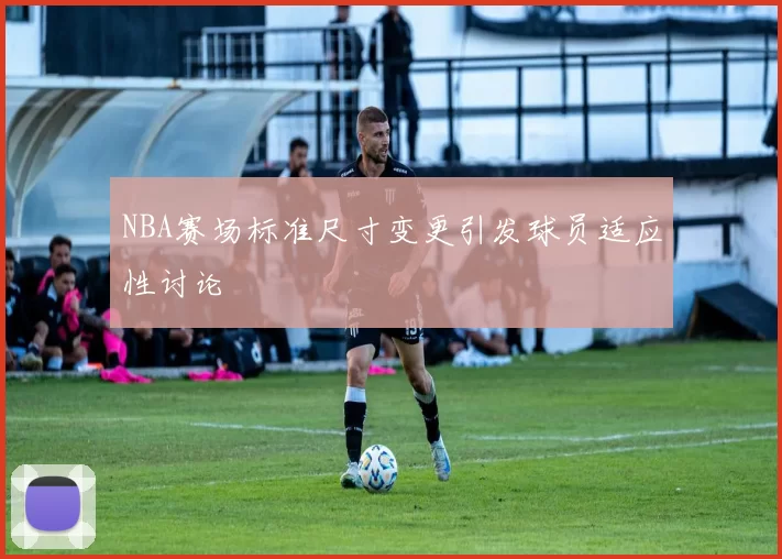 NBA赛场标准尺寸变更引发球员适应性讨论