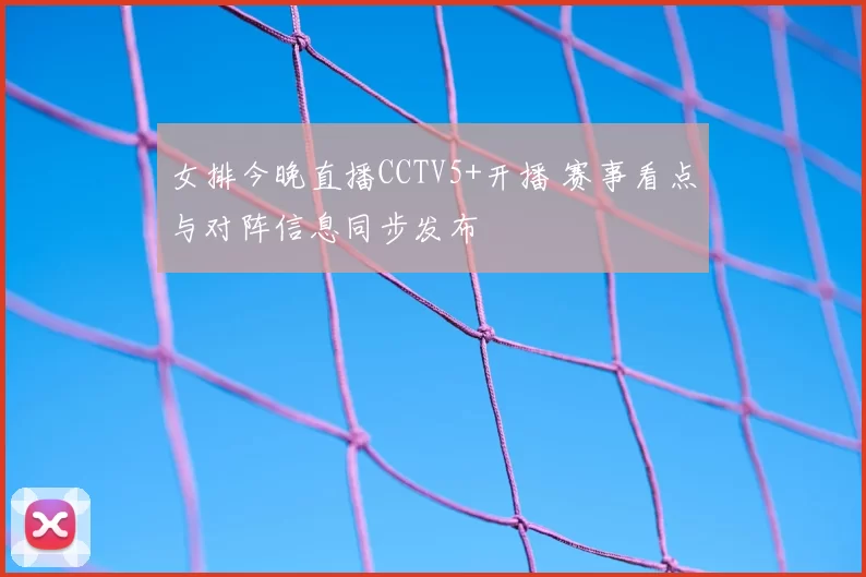 女排今晚直播CCTV5+开播 赛事看点与对阵信息同步发布