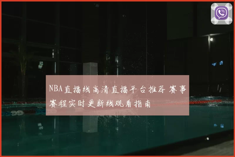 NBA直播线高清直播平台推荐 赛事赛程实时更新线观看指南
