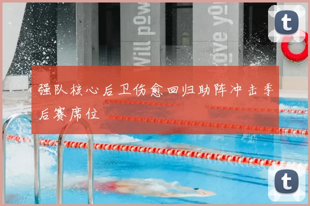强队核心后卫伤愈回归助阵冲击季后赛席位