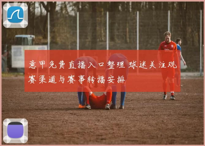 意甲免费直播入口整理 球迷关注观赛渠道与赛事转播安排