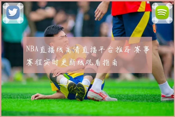 NBA直播线高清直播平台推荐 赛事赛程实时更新线观看指南