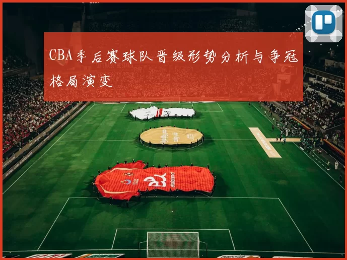 CBA季后赛球队晋级形势分析与争冠格局演变