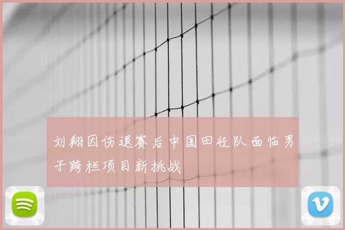 刘翔因伤退赛后中国田径队面临男子跨栏项目新挑战