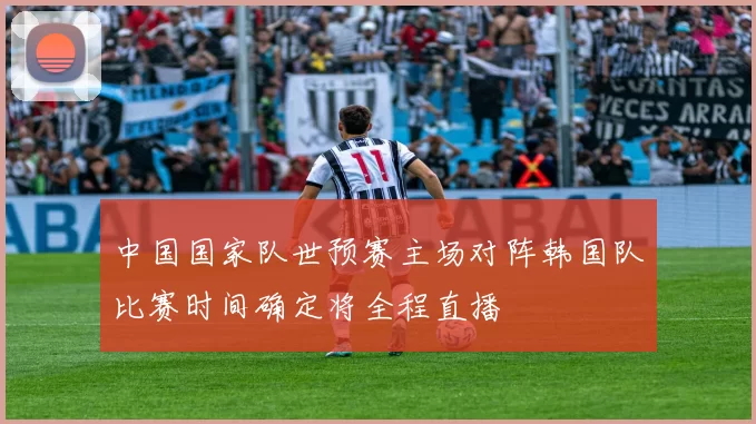 中国国家队世预赛主场对阵韩国队比赛时间确定将全程直播