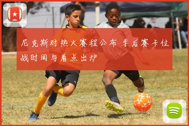 尼克斯对热火赛程公布 季后赛卡位战时间与看点出炉
