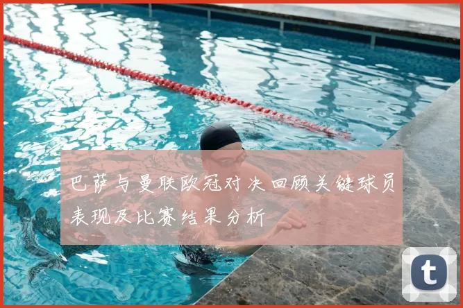 巴萨与曼联欧冠对决回顾关键球员表现及比赛结果分析