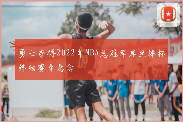 勇士夺得2022年NBA总冠军库里捧杯终结赛季悬念