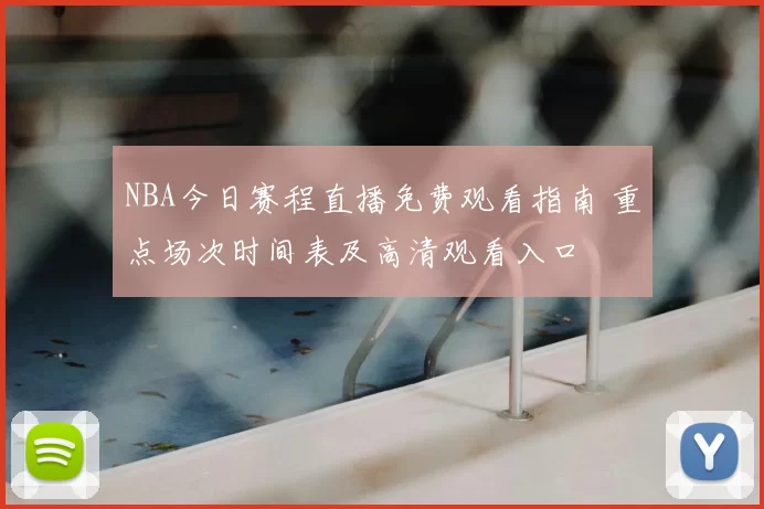 NBA今日赛程直播免费观看指南 重点场次时间表及高清观看入口