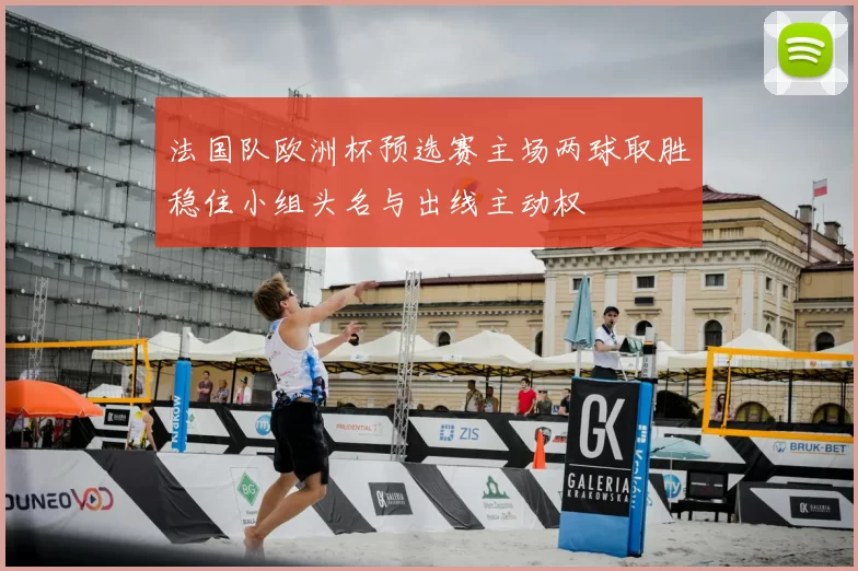 法国队欧洲杯预选赛主场两球取胜稳住小组头名与出线主动权