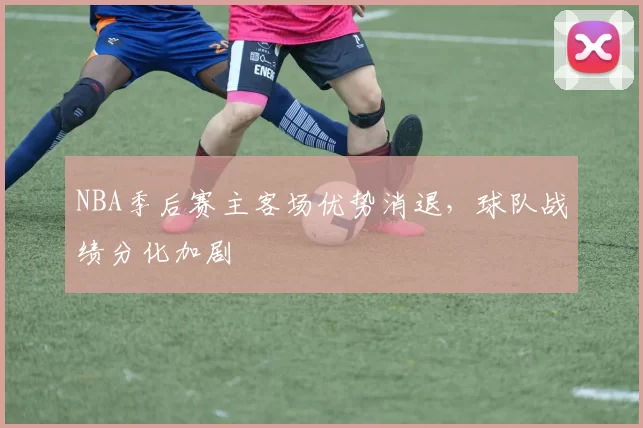 NBA季后赛主客场优势消退，球队战绩分化加剧
