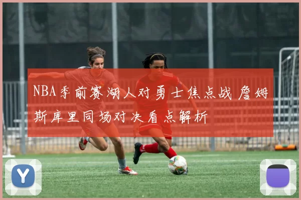 NBA季前赛湖人对勇士焦点战 詹姆斯库里同场对决看点解析
