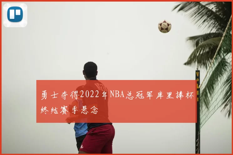勇士夺得2022年NBA总冠军库里捧杯终结赛季悬念
