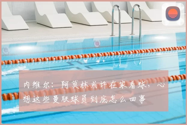 内维尔:阿莫林或许在家看球,心想这些曼联球员到底怎么回事