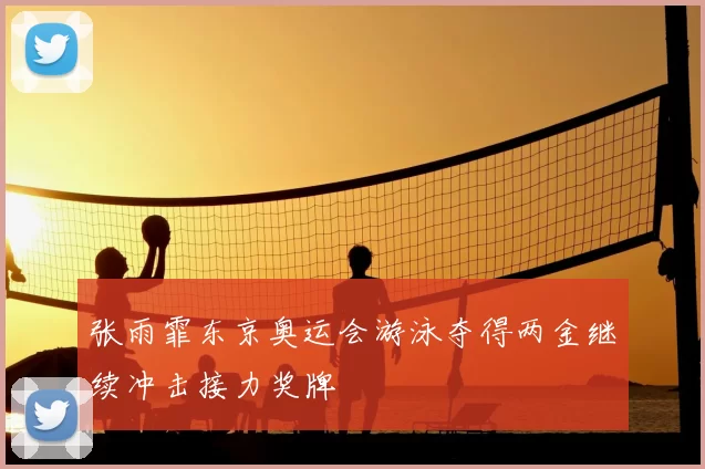 张雨霏东京奥运会游泳夺得两金继续冲击接力奖牌