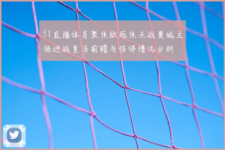51直播体育聚焦欧冠焦点战曼城主场迎战皇马前瞻与伤停情况分析