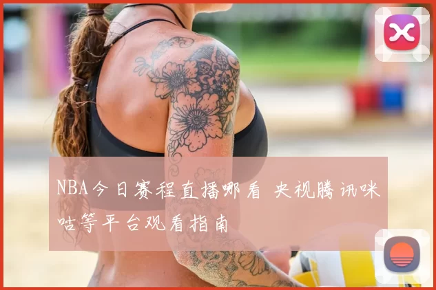 NBA今日赛程直播哪看 央视腾讯咪咕等平台观看指南