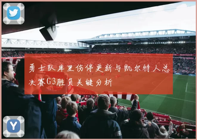 勇士队库里伤停更新与凯尔特人总决赛G3胜负关键分析