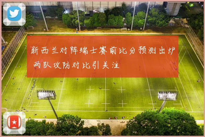 新西兰对阵瑞士赛前比分预测出炉 两队攻防对比引关注