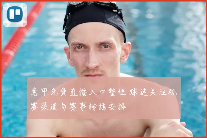 意甲免费直播入口整理 球迷关注观赛渠道与赛事转播安排