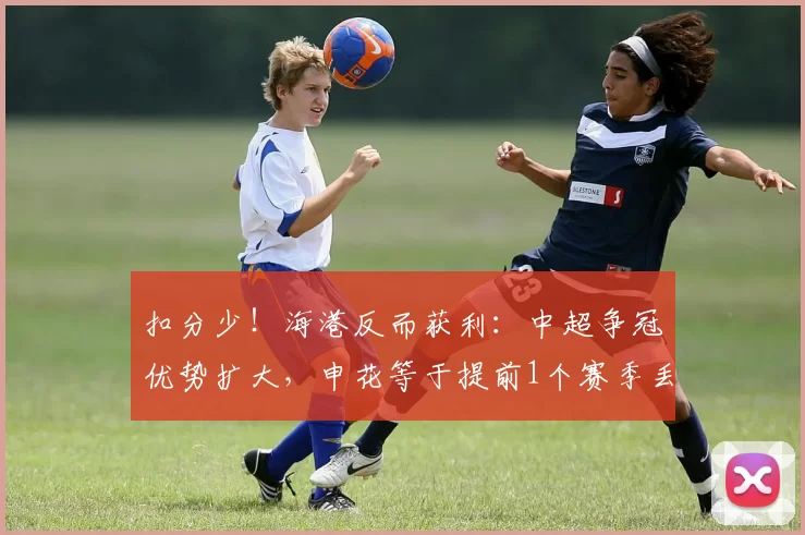 扣分少！海港反而获利：中超争冠优势扩大，申花等于提前1个赛季丢冠_蓉城_成都_泰山