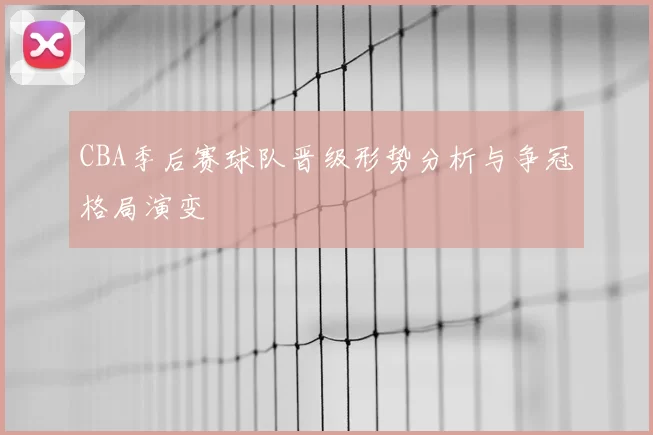 CBA季后赛球队晋级形势分析与争冠格局演变