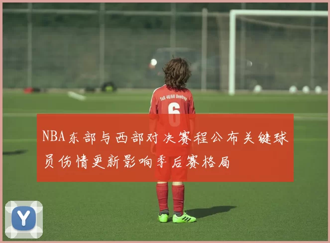NBA东部与西部对决赛程公布关键球员伤情更新影响季后赛格局