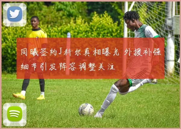 同曦签约J科尔真相曝光 外援补强细节引发阵容调整关注