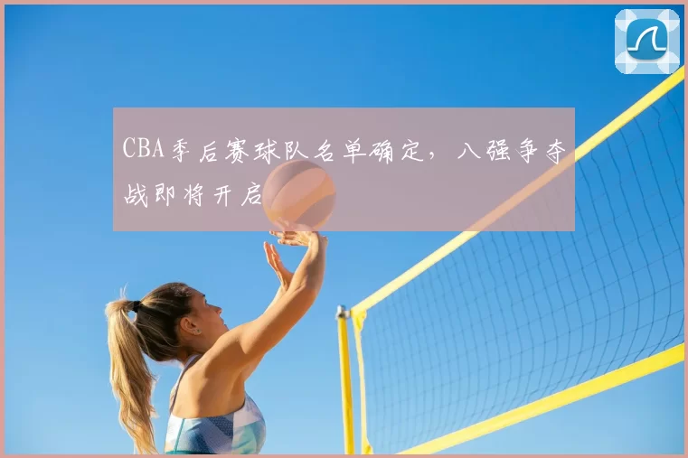 CBA季后赛球队名单确定，八强争夺战即将开启