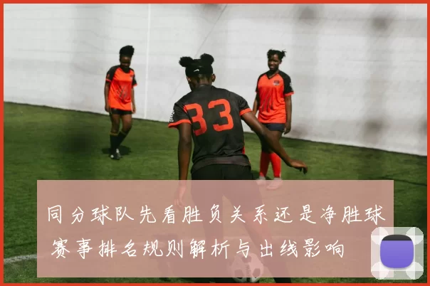 同分球队先看胜负关系还是净胜球 赛事排名规则解析与出线影响