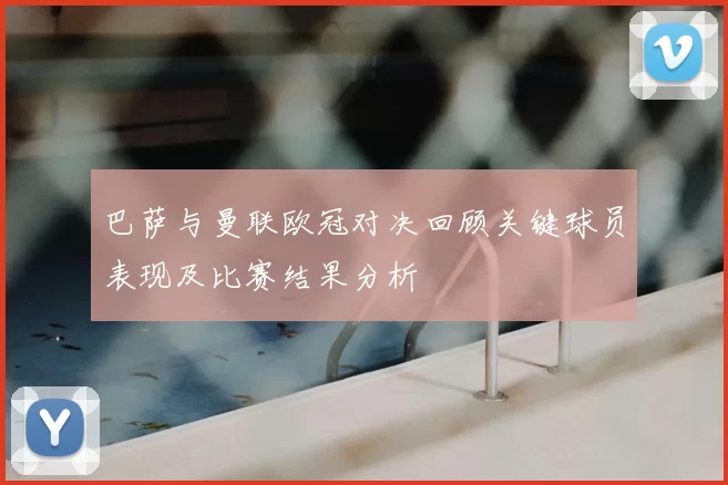 巴萨与曼联欧冠对决回顾关键球员表现及比赛结果分析