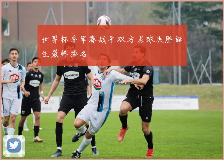 世界杯季军赛战平双方点球决胜诞生最终排名